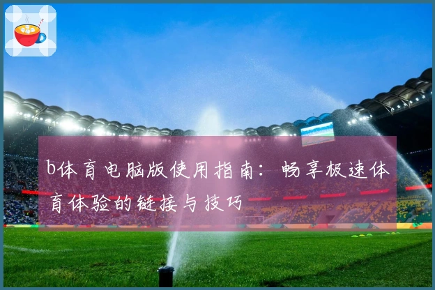 b体育电脑版使用指南：畅享极速体育体验的链接与技巧