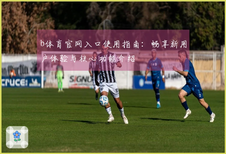 b体育官网入口使用指南：畅享新用户体验与核心功能介绍