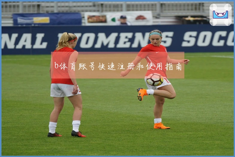 b体育账号快速注册和使用指南