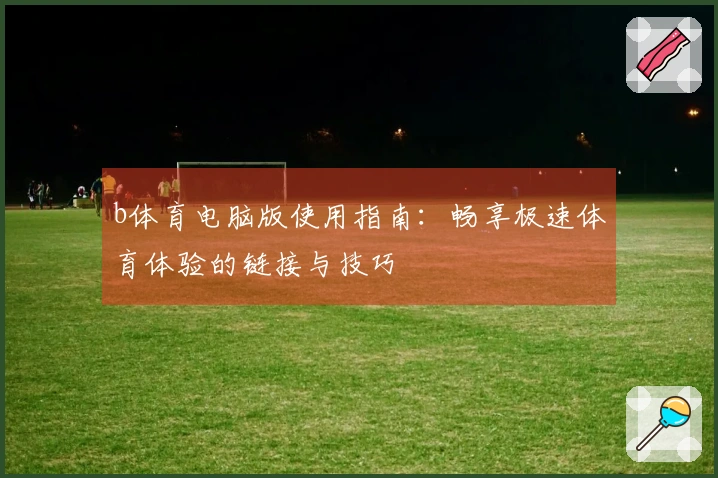 b体育电脑版使用指南：畅享极速体育体验的链接与技巧