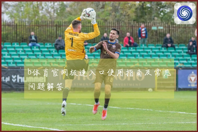 b体育官网极速入口使用指南及常见问题解答