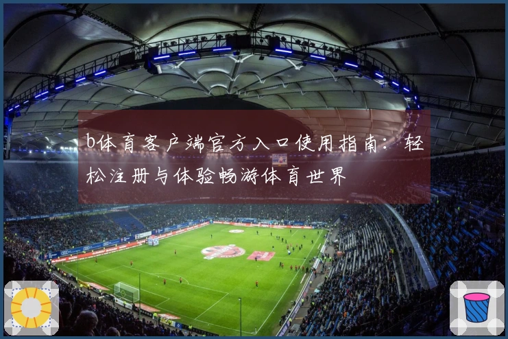 b体育客户端官方入口使用指南：轻松注册与体验畅游体育世界
