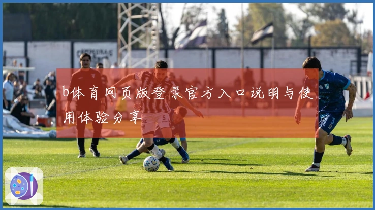 b体育网页版登录官方入口说明与使用体验分享