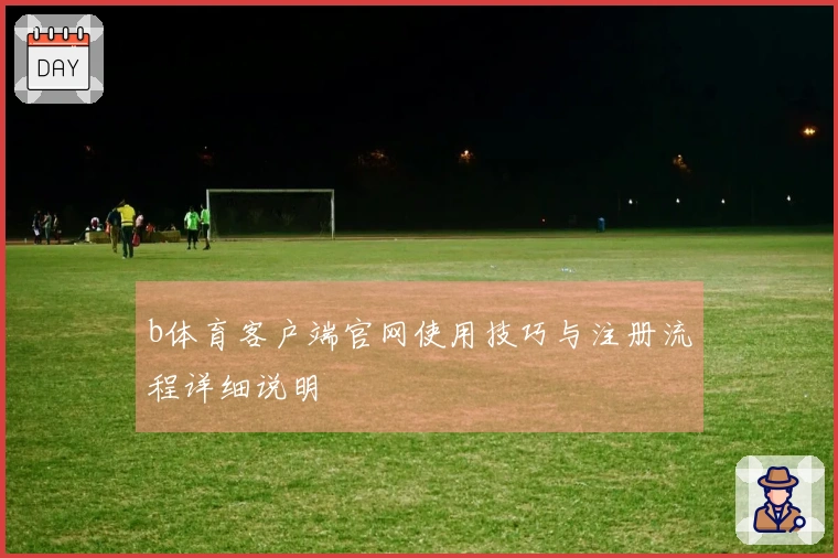b体育客户端官网使用技巧与注册流程详细说明