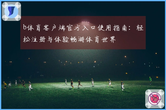 b体育客户端官方入口使用指南:轻松注册与体验畅游体育世界