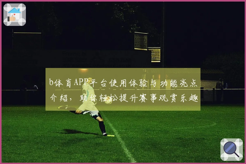 b体育APP平台使用体验与功能亮点介绍，助你轻松提升赛事观赏乐趣
