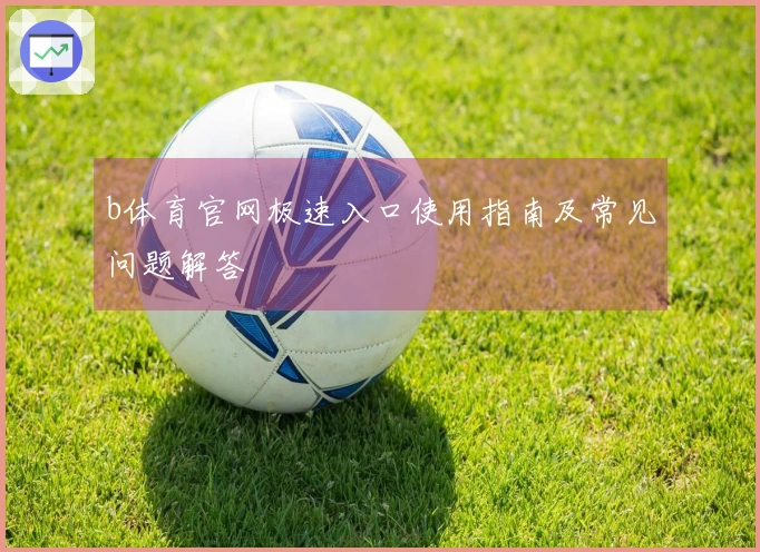 b体育官网极速入口使用指南及常见问题解答