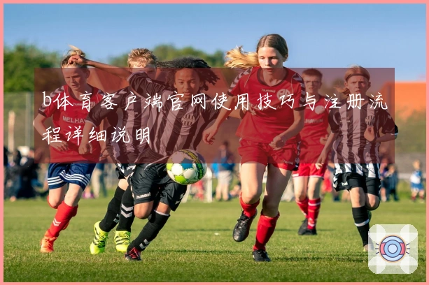 b体育客户端官网使用技巧与注册流程详细说明