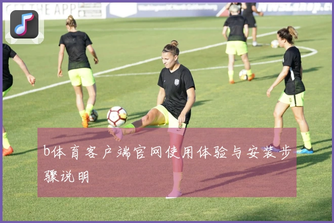 b体育客户端官网使用体验与安装步骤说明