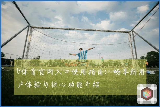 b体育官网入口使用指南：畅享新用户体验与核心功能介绍